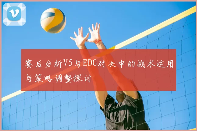 赛后分析V5与EDG对决中的战术运用与策略调整探讨