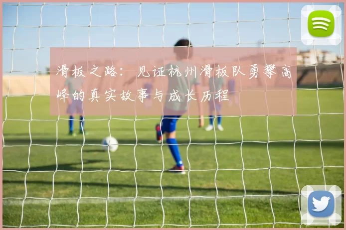滑板之路：见证杭州滑板队勇攀高峰的真实故事与成长历程