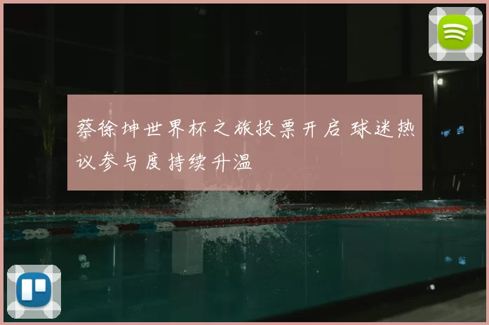 蔡徐坤世界杯之旅投票开启 球迷热议参与度持续升温
