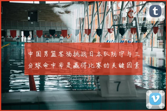 中国男篮客场挑战日本队防守与三分球命中率是赢得比赛的关键因素