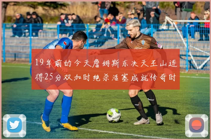 19年前的今天詹姆斯东决天王山连得25分双加时绝杀活塞成就传奇时刻