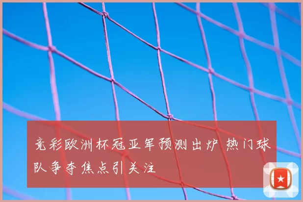 竞彩欧洲杯冠亚军预测出炉 热门球队争夺焦点引关注