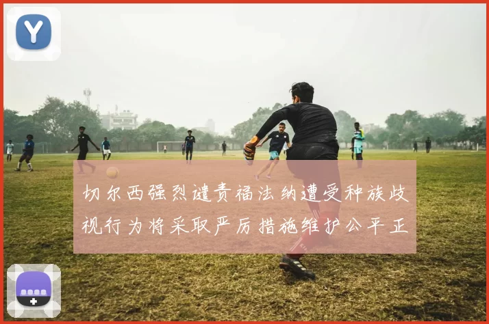 切尔西强烈谴责福法纳遭受种族歧视行为将采取严厉措施维护公平正义