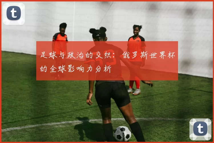 足球与政治的交织：俄罗斯世界杯的全球影响力分析