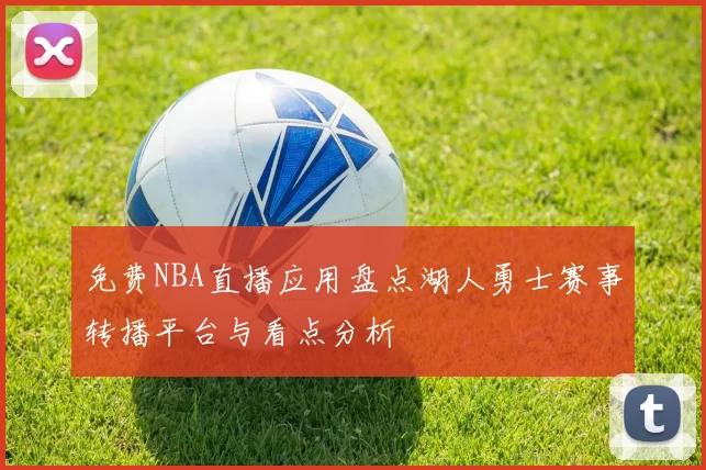免费NBA直播应用盘点湖人勇士赛事转播平台与看点分析