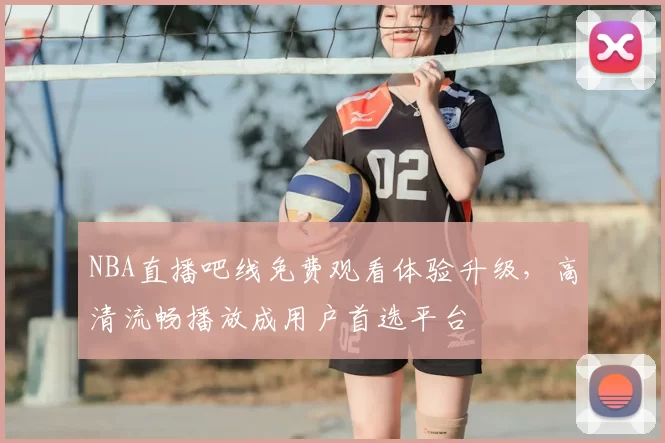 NBA直播吧线免费观看体验升级,高清流畅播放成用户首选平台