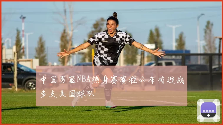 中国男篮NBA热身赛赛程公布将迎战多支美国球队