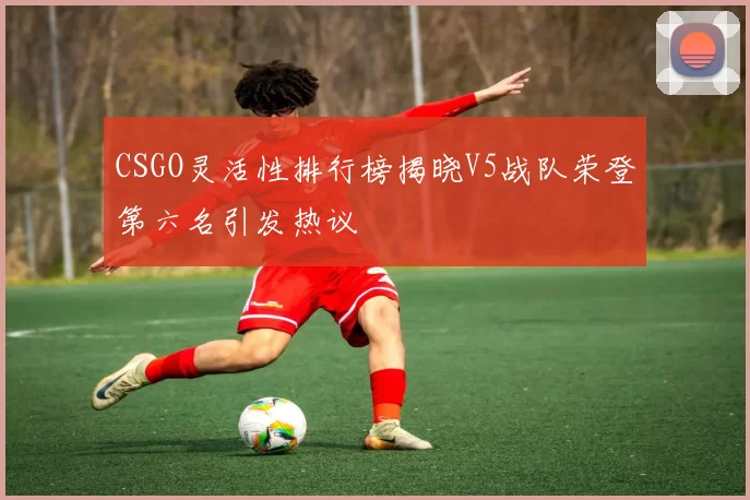 CSGO灵活性排行榜揭晓V5战队荣登第六名引发热议
