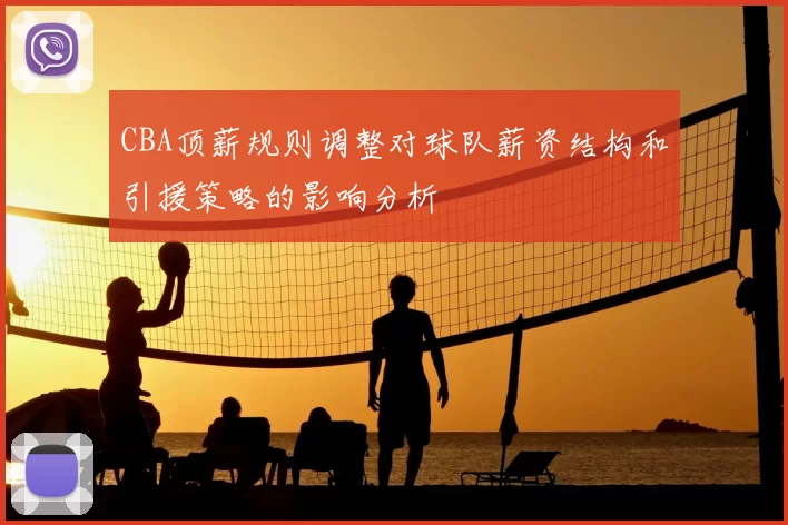 CBA顶薪规则调整对球队薪资结构和引援策略的影响分析