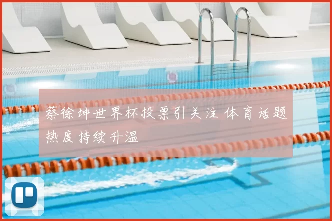 蔡徐坤世界杯投票引关注 体育话题热度持续升温