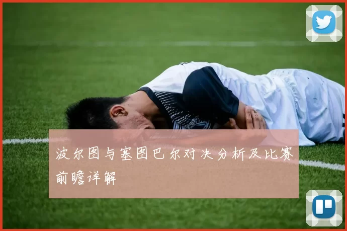 波尔图与塞图巴尔对决分析及比赛前瞻详解