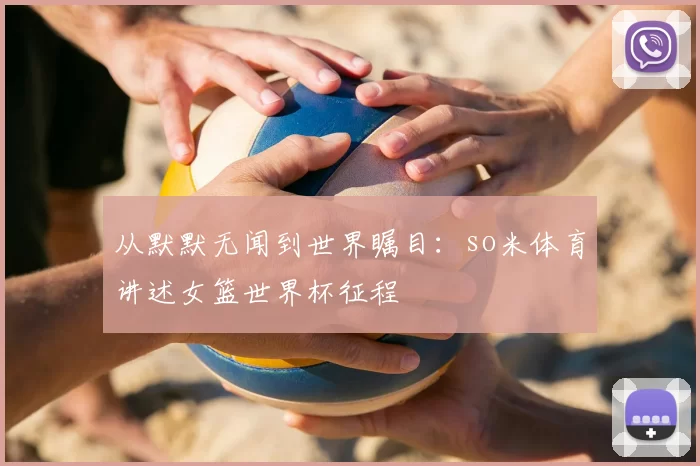 从默默无闻到世界瞩目:so米体育讲述女篮世界杯征程
