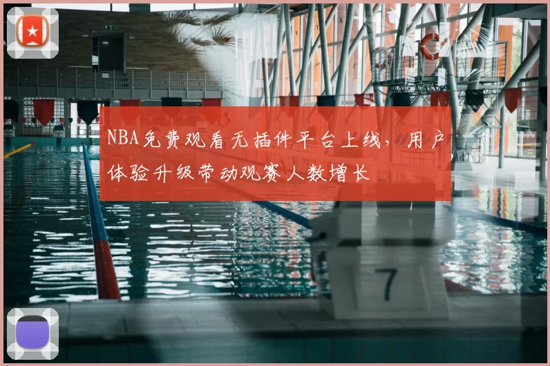 NBA免费观看无插件平台上线，用户体验升级带动观赛人数增长