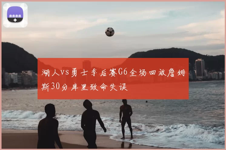 湖人vs勇士季后赛G6全场回放詹姆斯30分库里致命失误