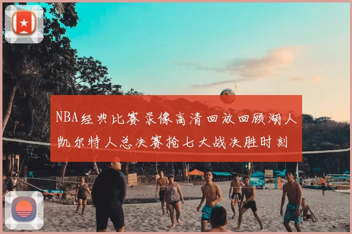 NBA经典比赛录像高清回放回顾湖人凯尔特人总决赛抢七大战决胜时刻