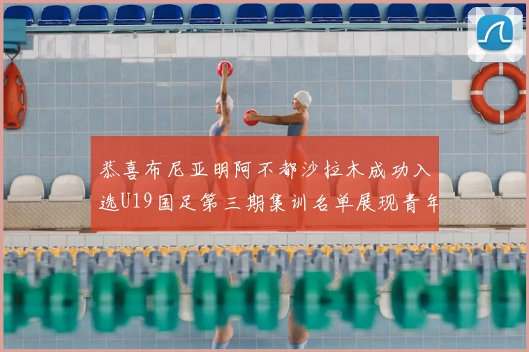 恭喜布尼亚明阿不都沙拉木成功入选U19国足第三期集训名单展现青年才俊风采