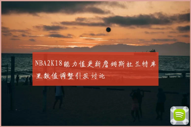NBA2K18能力值更新詹姆斯杜兰特库里数值调整引发讨论