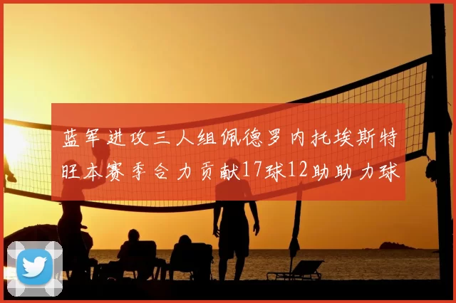蓝军进攻三人组佩德罗内托埃斯特旺本赛季合力贡献17球12助助力球队争冠